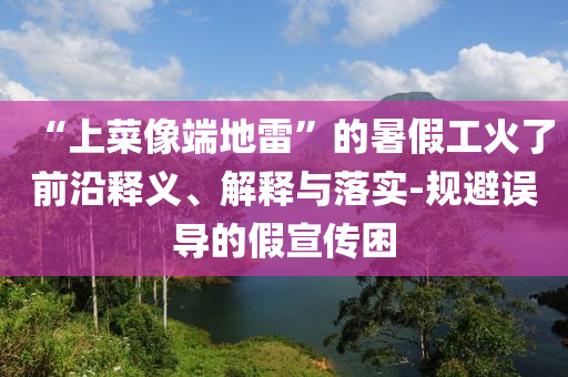 “上菜像端地雷”的暑假工火了前沿釋義、解釋與落實(shí)-規(guī)避誤導(dǎo)的假宣傳困