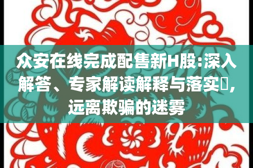 眾安在線完成配售新H股:深入解答、專家解讀解釋與落實(shí)?,遠(yuǎn)離欺騙的迷霧