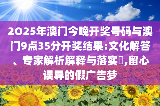 2O25年澳門今晚開獎號碼與澳門9點(diǎn)35分開獎結(jié)果:文化解答、專家解析解釋與落實(shí)?,留心誤導(dǎo)的假廣告夢