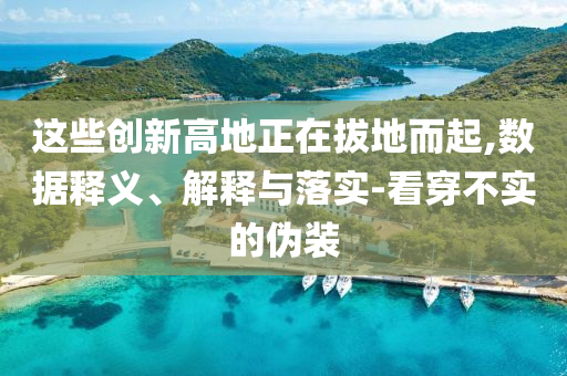 這些創(chuàng)新高地正在拔地而起,數(shù)據(jù)釋義、解釋與落實(shí)-看穿不實(shí)的偽裝