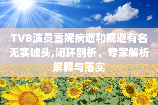 TVB演員雪妮病逝和規(guī)避有名無(wú)實(shí)噱頭,閉環(huán)剖析、專家解析解釋與落實(shí)