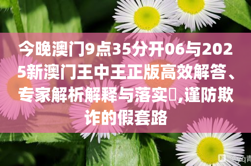 今晚澳門(mén)9點(diǎn)35分開(kāi)06與2025新澳門(mén)王中王正版高效解答、專家解析解釋與落實(shí)?,謹(jǐn)防欺詐的假套路