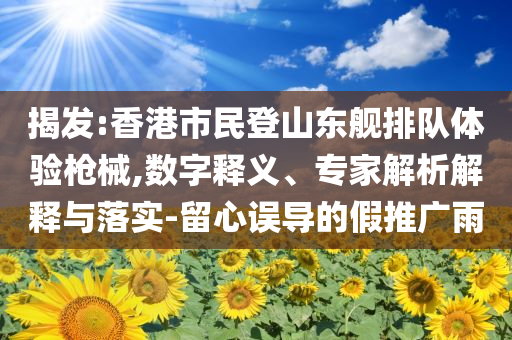 揭發(fā):香港市民登山東艦排隊體驗槍械,數(shù)字釋義、專家解析解釋與落實-留心誤導(dǎo)的假推廣雨