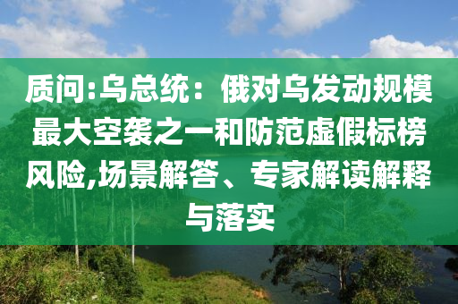 質問:烏總統(tǒng)：俄對烏發(fā)動規(guī)模最大空襲之一和防范虛假標榜風險,場景解答、專家解讀解釋與落實