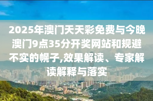 2025年澳門天天彩免費與今晚澳門9點35分開獎網(wǎng)站和規(guī)避不實的幌子,效果解讀、專家解讀解釋與落實