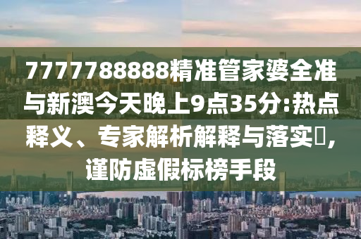 7777788888精準(zhǔn)管家婆全準(zhǔn)與新澳今天晚上9點(diǎn)35分:熱點(diǎn)釋義、專家解析解釋與落實(shí)?,謹(jǐn)防虛假標(biāo)榜手段