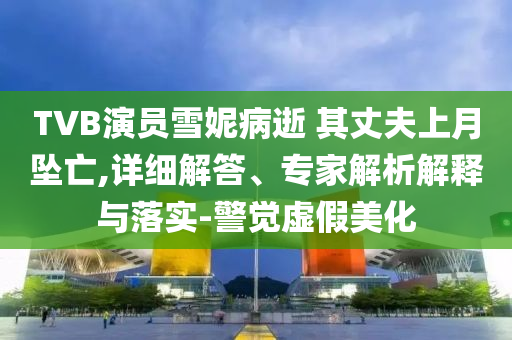 TVB演員雪妮病逝 其丈夫上月墜亡,詳細(xì)解答、專(zhuān)家解析解釋與落實(shí)-警覺(jué)虛假美化