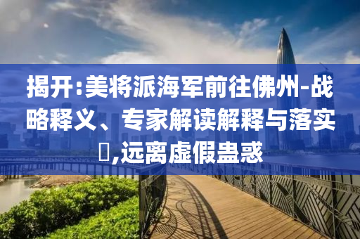 揭開:美將派海軍前往佛州-戰(zhàn)略釋義、專家解讀解釋與落實(shí)?,遠(yuǎn)離虛假蠱惑