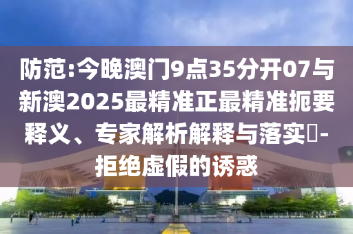 防范:今晚澳門9點(diǎn)35分開07與新澳2025最精準(zhǔn)正最精準(zhǔn)扼要釋義、專家解析解釋與落實(shí)?-拒絕虛假的誘惑