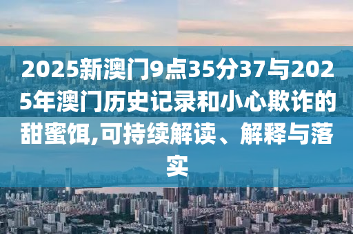 2025新澳門9點(diǎn)35分37與2025年澳門歷史記錄和小心欺詐的甜蜜餌,可持續(xù)解讀、解釋與落實(shí)