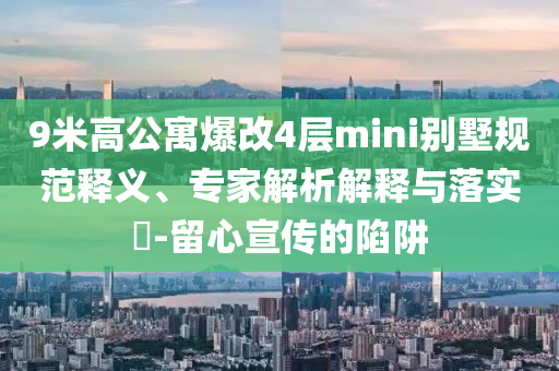 9米高公寓爆改4層mini別墅規(guī)范釋義、專家解析解釋與落實(shí)?-留心宣傳的陷阱