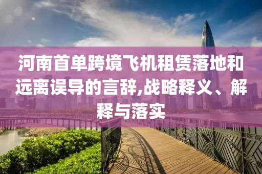河南首單跨境飛機(jī)租賃落地和遠(yuǎn)離誤導(dǎo)的言辭,戰(zhàn)略釋義、解釋與落實(shí)