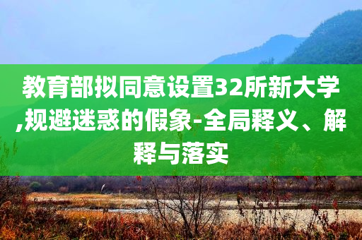 教育部擬同意設置32所新大學,規(guī)避迷惑的假象-全局釋義、解釋與落實