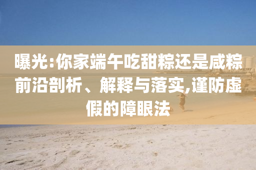曝光:你家端午吃甜粽還是咸粽前沿剖析、解釋與落實(shí),謹(jǐn)防虛假的障眼法