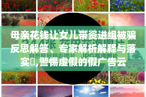 母親花錢讓女兒帶資進(jìn)組被騙反思解答、專家解析解釋與落實(shí)?,警惕虛假的假?gòu)V告云