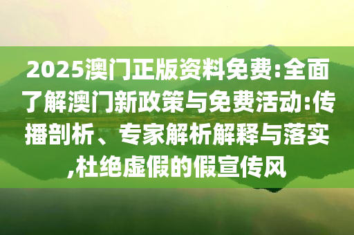 2025澳門正版資料免費:全面了解澳門新政策與免費活動:傳播剖析、專家解析解釋與落實,杜絕虛假的假宣傳風(fēng)