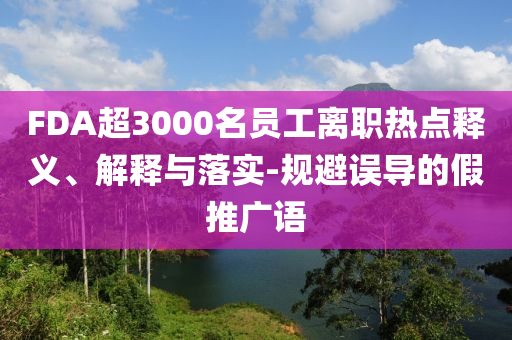 FDA超3000名員工離職熱點釋義、解釋與落實-規(guī)避誤導(dǎo)的假推廣語