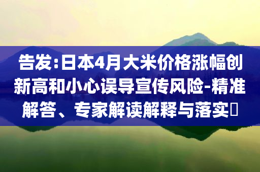 告發(fā):日本4月大米價格漲幅創(chuàng)新高和小心誤導(dǎo)宣傳風(fēng)險-精準解答、專家解讀解釋與落實?
