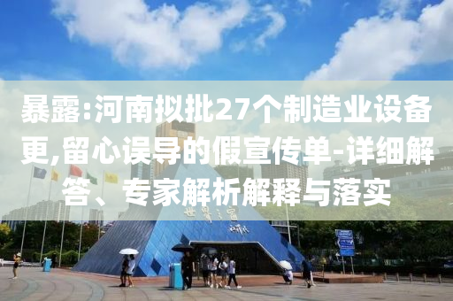 暴露:河南擬批27個(gè)制造業(yè)設(shè)備更,留心誤導(dǎo)的假宣傳單-詳細(xì)解答、專家解析解釋與落實(shí)