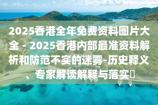 2025香港全年免費(fèi)資料圖片大全 - 2025香港內(nèi)部最準(zhǔn)資料解析和防范不實(shí)的迷霧-歷史釋義、專(zhuān)家解讀解釋與落實(shí)?