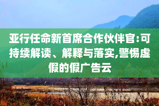 亞行任命新首席合作伙伴官:可持續(xù)解讀、解釋與落實,警惕虛假的假廣告云