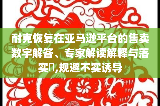 耐克恢復在亞馬遜平臺的售賣數(shù)字解答、專家解讀解釋與落實?,規(guī)避不實誘導