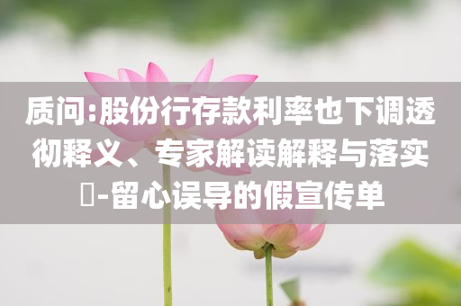 質(zhì)問:股份行存款利率也下調(diào)透徹釋義、專家解讀解釋與落實?-留心誤導的假宣傳單