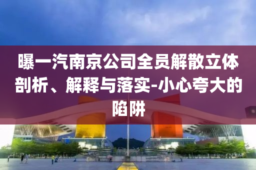 曝一汽南京公司全員解散立體剖析、解釋與落實-小心夸大的陷阱