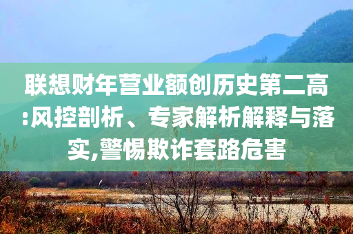 聯(lián)想財(cái)年?duì)I業(yè)額創(chuàng)歷史第二高:風(fēng)控剖析、專家解析解釋與落實(shí),警惕欺詐套路危害