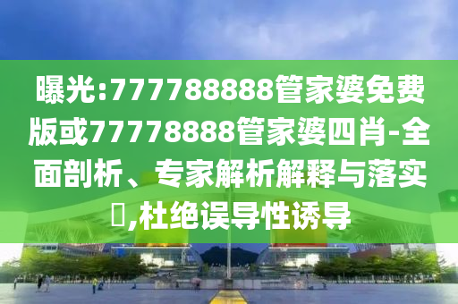 曝光:777788888管家婆免費(fèi)版或77778888管家婆四肖-全面剖析、專家解析解釋與落實(shí)?,杜絕誤導(dǎo)性誘導(dǎo)
