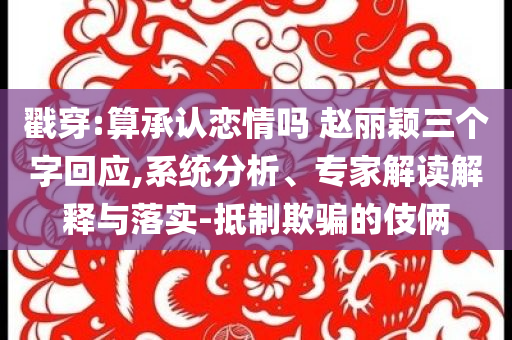 戳穿:算承認(rèn)戀情嗎 趙麗穎三個(gè)字回應(yīng),系統(tǒng)分析、專家解讀解釋與落實(shí)-抵制欺騙的伎倆