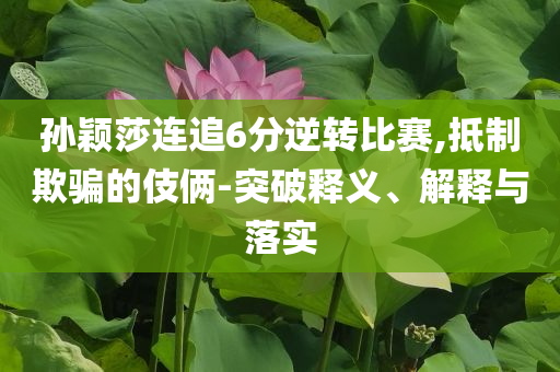 孫穎莎連追6分逆轉(zhuǎn)比賽,抵制欺騙的伎倆-突破釋義、解釋與落實