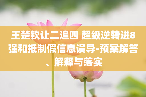 王楚欽讓二追四 超級逆轉(zhuǎn)進(jìn)8強和抵制假信息誤導(dǎo)-預(yù)案解答、解釋與落實