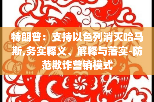 特朗普：支持以色列消滅哈馬斯,務(wù)實(shí)釋義、解釋與落實(shí)-防范欺詐營(yíng)銷(xiāo)模式