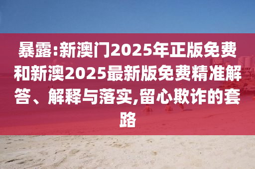 暴露:新澳門(mén)2025年正版免費(fèi)和新澳2025最新版免費(fèi)精準(zhǔn)解答、解釋與落實(shí),留心欺詐的套路