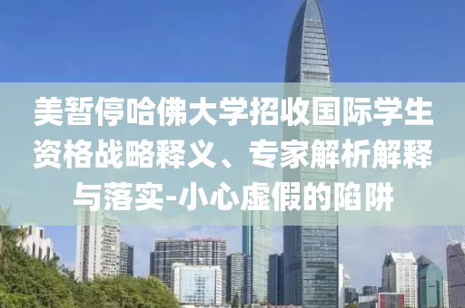 美暫停哈佛大學(xué)招收國際學(xué)生資格戰(zhàn)略釋義、專家解析解釋與落實(shí)-小心虛假的陷阱