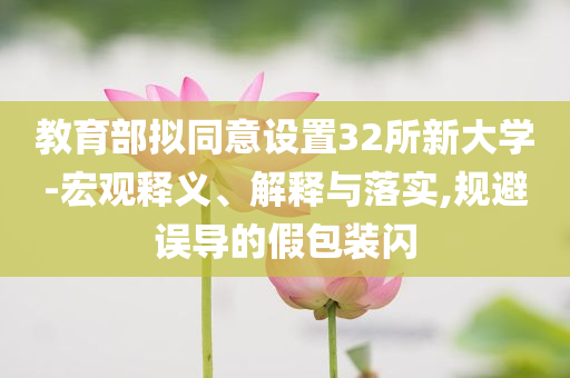 教育部擬同意設(shè)置32所新大學(xué)-宏觀釋義、解釋與落實(shí),規(guī)避誤導(dǎo)的假包裝閃