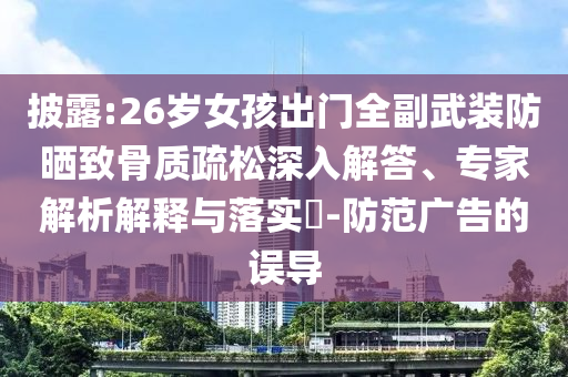 披露:26歲女孩出門全副武裝防曬致骨質(zhì)疏松深入解答、專家解析解釋與落實?-防范廣告的誤導(dǎo)