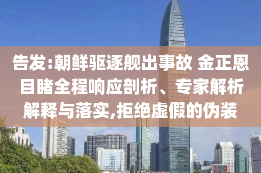 告發(fā):朝鮮驅(qū)逐艦出事故 金正恩目睹全程響應剖析、專家解析解釋與落實,拒絕虛假的偽裝