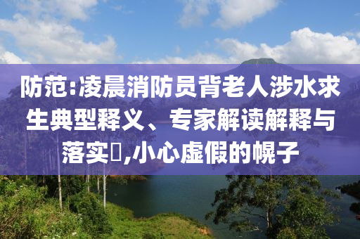 防范:凌晨消防員背老人涉水求生典型釋義、專家解讀解釋與落實(shí)?,小心虛假的幌子