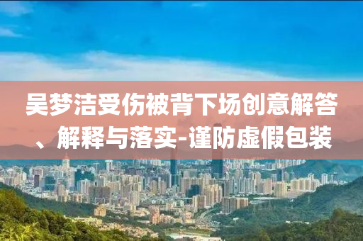 吳夢潔受傷被背下場創(chuàng)意解答、解釋與落實-謹(jǐn)防虛假包裝