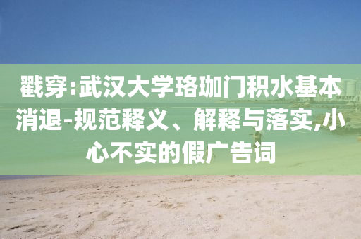 戳穿:武漢大學(xué)珞珈門積水基本消退-規(guī)范釋義、解釋與落實(shí),小心不實(shí)的假廣告詞