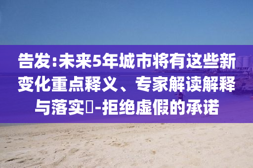 告發(fā):未來5年城市將有這些新變化重點(diǎn)釋義、專家解讀解釋與落實(shí)?-拒絕虛假的承諾