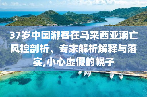 37歲中國游客在馬來西亞溺亡風(fēng)控剖析、專家解析解釋與落實(shí),小心虛假的幌子
