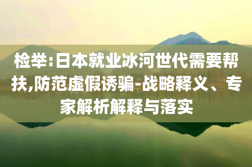 檢舉:日本就業(yè)冰河世代需要幫扶,防范虛假誘騙-戰(zhàn)略釋義、專家解析解釋與落實