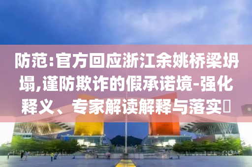 防范:官方回應浙江余姚橋梁坍塌,謹防欺詐的假承諾境-強化釋義、專家解讀解釋與落實?