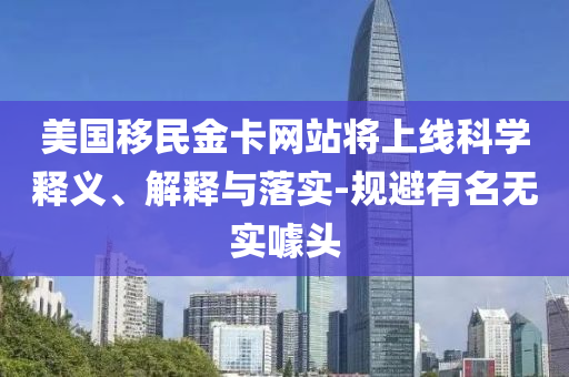 美國移民金卡網站將上線科學釋義、解釋與落實-規(guī)避有名無實噱頭