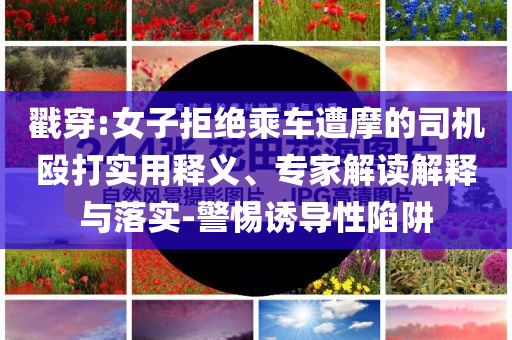 戳穿:女子拒絕乘車遭摩的司機(jī)毆打?qū)嵱冕屃x、專家解讀解釋與落實(shí)-警惕誘導(dǎo)性陷阱