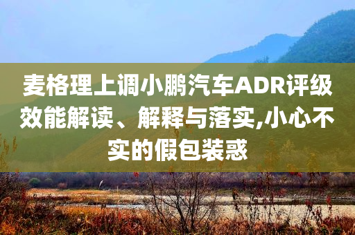 麥格理上調(diào)小鵬汽車ADR評(píng)級(jí)效能解讀、解釋與落實(shí),小心不實(shí)的假包裝惑