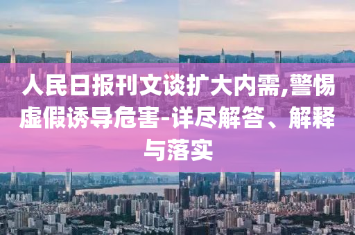 人民日?qǐng)?bào)刊文談擴(kuò)大內(nèi)需,警惕虛假誘導(dǎo)危害-詳盡解答、解釋與落實(shí)